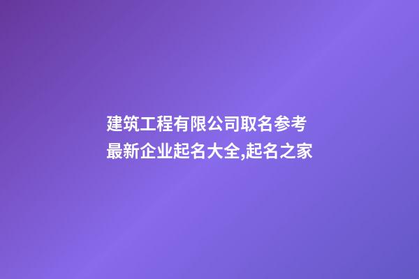 建筑工程有限公司取名参考 最新企业起名大全,起名之家-第1张-公司起名-玄机派